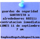 guardas de seguridad GUATAVITA o alrededoeres &8211; contratacion inmediata LUNES 11 de septiembre 7 am