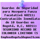 Guardas de Seguridad para Mosquera Funza Facatativá &8211; Contratación Inemdiata de 10 Guardas en Bogotá, D.C. &8211; SEGURIDAD RECORD DE COLOMBIA LIMITADA (S