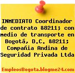 INMEDIATO Coordinador de contrato &8211; con medio de transporte en Bogotá, D.C. &8211; Compañia Andina de Seguridad Privada Ltda