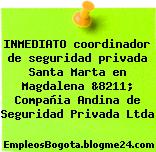 INMEDIATO coordinador de seguridad privada Santa Marta en Magdalena &8211; Compañia Andina de Seguridad Privada Ltda