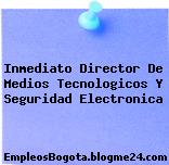 Inmediato Director De Medios Tecnologicos Y Seguridad Electronica