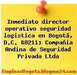 Inmediato director operativo seguridad logistica en Bogotá, D.C. &8211; Compañia Andina de Seguridad Privada Ltda