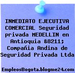 INMEDIATO EJECUTIVA COMERCIAL Seguridad privada MEDELLIN en Antioquia &8211; Compañia Andina de Seguridad Privada Ltda