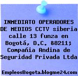 INMEDIATO OPERADORES DE MEDIOS CCTV siberia calle 13 funza en Bogotá, D.C. &8211; Compañia Andina de Seguridad Privada Ltda