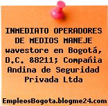 INMEDIATO OPERADORES DE MEDIOS MANEJE wavestore en Bogotá, D.C. &8211; Compañia Andina de Seguridad Privada Ltda