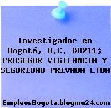 Investigador en Bogotá, D.C. &8211; PROSEGUR VIGILANCIA Y SEGURIDAD PRIVADA LTDA