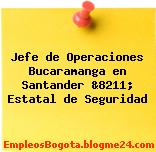 Jefe de Operaciones Bucaramanga en Santander &8211; Estatal de Seguridad