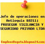 Jefe de operaciones en Antioquia &8211; PROSEGUR VIGILANCIA Y SEGURIDAD PRIVADA LTDA