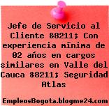 Jefe de Servicio al Cliente &8211; Con experiencia mínima de 02 años en cargos similares en Valle del Cauca &8211; Seguridad Atlas