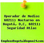 Operador de Medios &8211; Nocturno en Bogotá, D.C. &8211; Seguridad Atlas