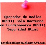Operador de Medios &8211; Solo Nocturno en Cundinamarca &8211; Seguridad Atlas