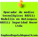 Operador de medios tecnológicos &8211; Medellín en Antioquia &8211; Seguridad Oncor Ltda