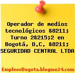 Operador de medios tecnológicos &8211; Turno 2&215;2 en Bogotá, D.C. &8211; SEGURIDAD CENTRAL LTDA