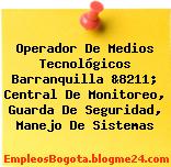 Operador De Medios Tecnológicos Barranquilla &8211; Central De Monitoreo, Guarda De Seguridad, Manejo De Sistemas