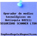 Operador de medios tecnológicos en Antioquia &8211; SEGURIDAD SCANNER LTDA