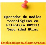 Operador de medios tecnológicos en Atlántico &8211; Seguridad Atlas