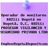 Operador de monitoreo &8211; Bogotá en Bogotá, D.C. &8211; PROSEGUR VIGILANCIA Y SEGURIDAD PRIVADA LTDA