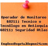 Operador de Monitoreo &8211; Tecnico o Tecnólogo en Antioquia &8211; Seguridad Atlas