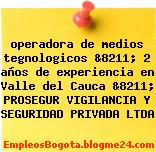 operadora de medios tegnologicos &8211; 2 años de experiencia en Valle del Cauca &8211; PROSEGUR VIGILANCIA Y SEGURIDAD PRIVADA LTDA