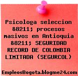 Psicologa seleccion &8211; procesos masivos en Antioquia &8211; SEGURIDAD RECORD DE COLOMBIA LIMITADA (SEGURCOL)
