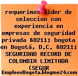 requerimos lider de seleccion con experiencia en empresas de seguridad privada &8211; bogota en Bogotá, D.C. &8211; SEGURIDAD RECORD DE COLOMBIA LIMITADA (SEGUR