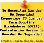 Se Necesitan Guardas De Seguridad Requerimos 75 Guardas Para Bogotá Y Alrededores &8211; Contratación Masiva De Guardas De Seguridad
