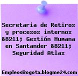 Secretaria de Retiros y procesos internos &8211; Gestión Humana en Santander &8211; Seguridad Atlas