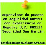 supervisor de puesto en seguridad &8211; con experiencia en Bogotá, D.C. &8211; Seguridad San Martin