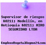 Supervisor de riesgos &8211; Medellín. en Antioquia &8211; MIRO SEGURIDAD LTDA