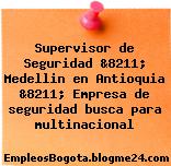 Supervisor de Seguridad &8211; Medellin en Antioquia &8211; Empresa de seguridad busca para multinacional
