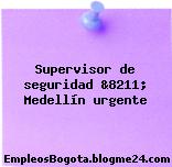 Supervisor de seguridad &8211; Medellín urgente
