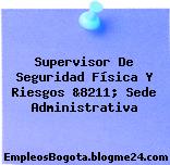 Supervisor De Seguridad Física Y Riesgos &8211; Sede Administrativa
