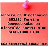 Técnico de Mirotronica &8211; Pereira Dosquebradas en Risaralda &8211; MIRO SEGURIDAD LTDA