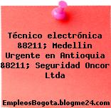 Técnico electrónica &8211; Medellin Urgente en Antioquia &8211; Seguridad Oncor Ltda