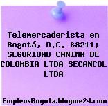 Telemercaderista en Bogotá, D.C. &8211; SEGURIDAD CANINA DE COLOMBIA LTDA SECANCOL LTDA