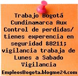 Trabajo Bogotá Cundinamarca Aux Control de perdidas/ tienes experencia en seguridad &8211; vigilancia trabaja de Lunes a Sabado Vigilancia