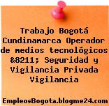 Trabajo Bogotá Cundinamarca Operador de medios tecnológicos &8211; Seguridad y Vigilancia Privada Vigilancia