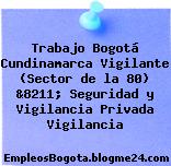 Trabajo Bogotá Cundinamarca Vigilante (Sector de la 80) &8211; Seguridad y Vigilancia Privada Vigilancia