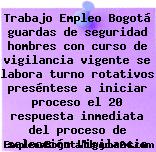 Trabajo Empleo Bogotá guardas de seguridad hombres con curso de vigilancia vigente se labora turno rotativos preséntese a iniciar proceso el 20 respuesta inmediata del proceso de selección Vigilancia