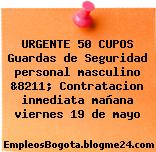 URGENTE 50 CUPOS Guardas de Seguridad personal masculino &8211; Contratacion inmediata mañana viernes 19 de mayo