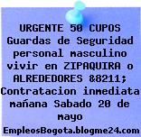 URGENTE 50 CUPOS Guardas de Seguridad personal masculino vivir en ZIPAQUIRA o ALREDEDORES &8211; Contratacion inmediata mañana Sabado 20 de mayo