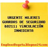 URGENTE MUJERES GUARDAS DE SEGURiDAD &8211; ViNCULACIÓN INMEDIATA